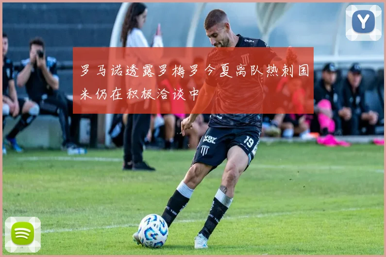罗马诺透露罗梅罗今夏离队热刺国米仍在积极洽谈中