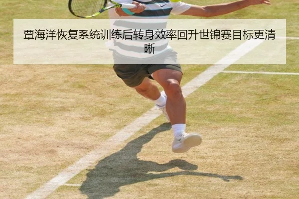 覃海洋恢复系统训练后转身效率回升世锦赛目标更清晰