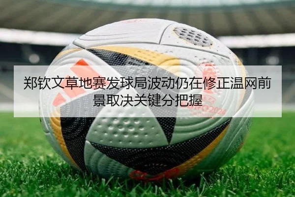 郑钦文草地赛发球局波动仍在修正温网前景取决关键分把握