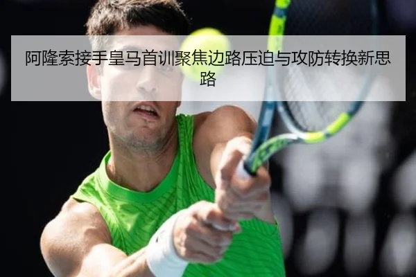 阿隆索接手皇马首训聚焦边路压迫与攻防转换新思路
