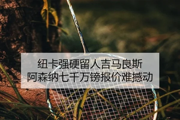 纽卡强硬留人吉马良斯 阿森纳七千万镑报价难撼动